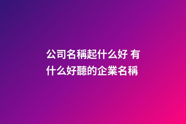 公司名稱起什么好 有什么好聽的企業名稱-第1張-公司起名-玄機派